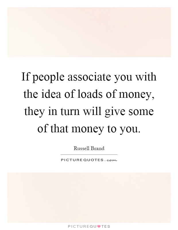 If people associate you with the idea of loads of money, they in turn will give some of that money to you Picture Quote #1