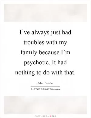 I’ve always just had troubles with my family because I’m psychotic. It had nothing to do with that Picture Quote #1