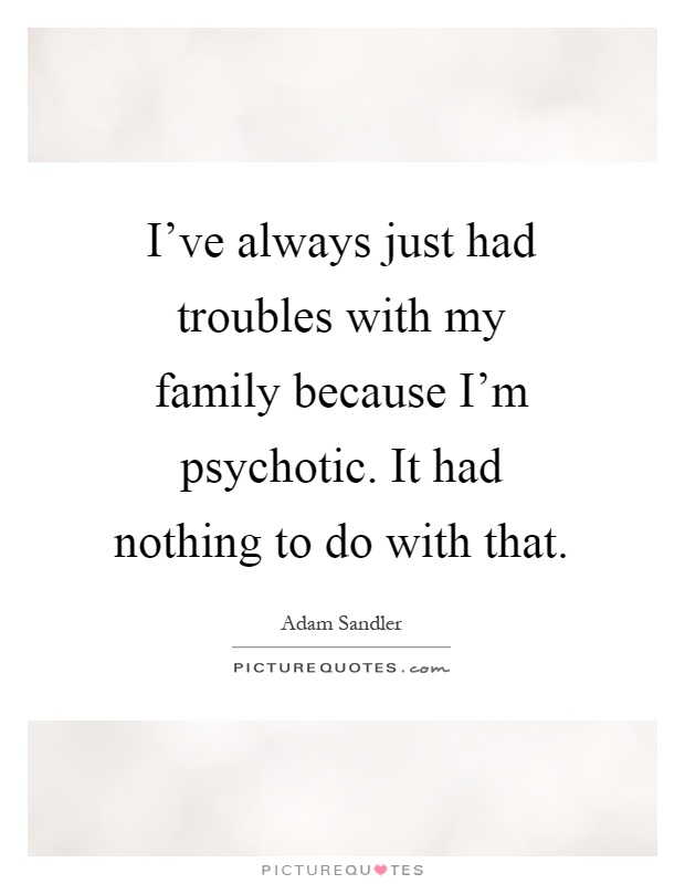 I've always just had troubles with my family because I'm psychotic. It had nothing to do with that Picture Quote #1