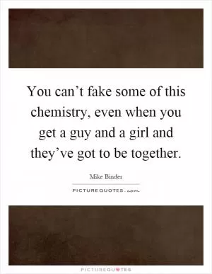You can’t fake some of this chemistry, even when you get a guy and a girl and they’ve got to be together Picture Quote #1