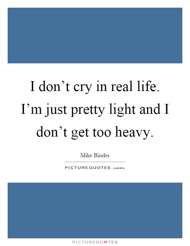 I don't cry in real life. I'm just pretty light and I don't get too heavy Picture Quote #1