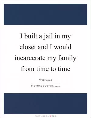 I built a jail in my closet and I would incarcerate my family from time to time Picture Quote #1