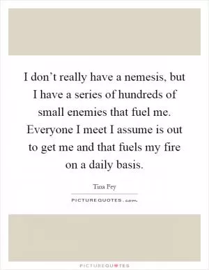 I don’t really have a nemesis, but I have a series of hundreds of small enemies that fuel me. Everyone I meet I assume is out to get me and that fuels my fire on a daily basis Picture Quote #1