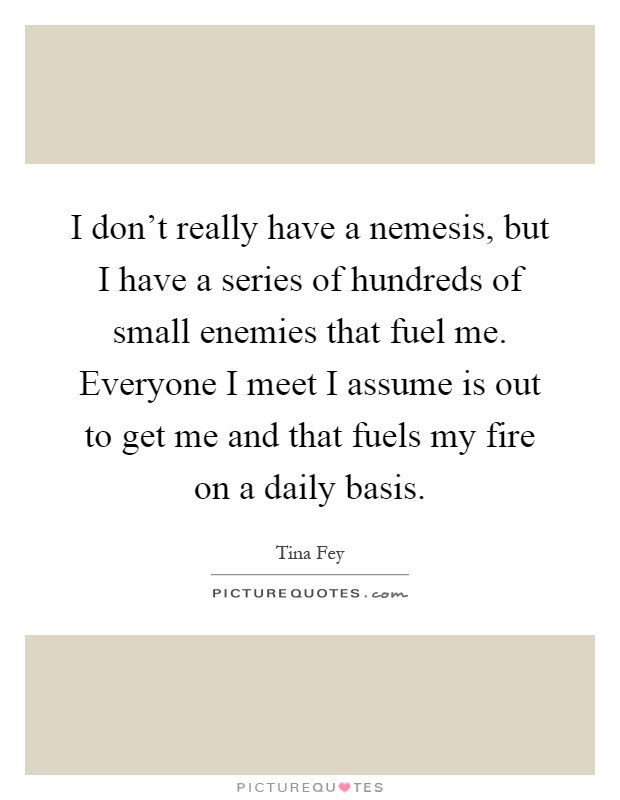 I don't really have a nemesis, but I have a series of hundreds of small enemies that fuel me. Everyone I meet I assume is out to get me and that fuels my fire on a daily basis Picture Quote #1