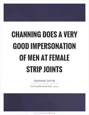Channing does a very good impersonation of men at female strip joints Picture Quote #1