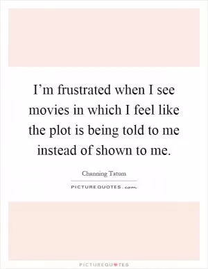 I’m frustrated when I see movies in which I feel like the plot is being told to me instead of shown to me Picture Quote #1