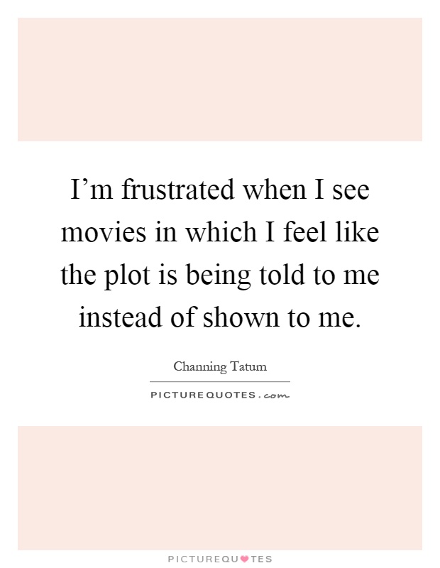 I'm frustrated when I see movies in which I feel like the plot is being told to me instead of shown to me Picture Quote #1