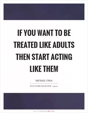 If you want to be treated like adults then start acting like them Picture Quote #1