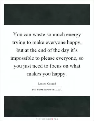 You can waste so much energy trying to make everyone happy, but at the end of the day it’s impossible to please everyone, so you just need to focus on what makes you happy Picture Quote #1