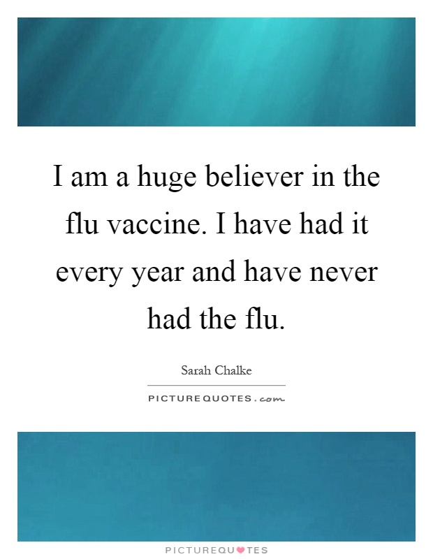 I am a huge believer in the flu vaccine. I have had it every year and have never had the flu Picture Quote #1