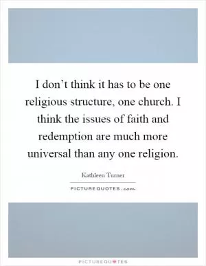 I don’t think it has to be one religious structure, one church. I think the issues of faith and redemption are much more universal than any one religion Picture Quote #1