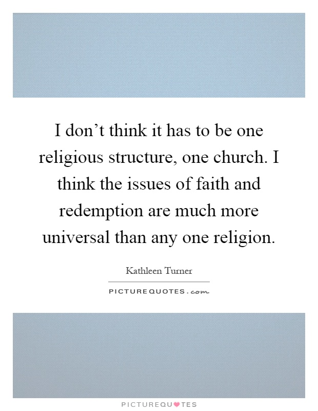 I don't think it has to be one religious structure, one church. I think the issues of faith and redemption are much more universal than any one religion Picture Quote #1