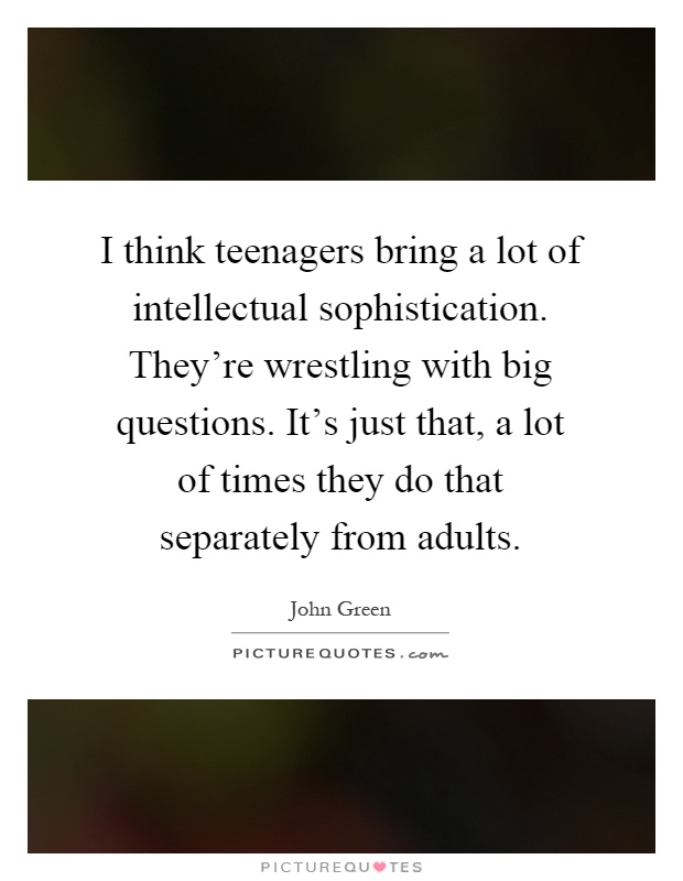 I think teenagers bring a lot of intellectual sophistication. They're wrestling with big questions. It's just that, a lot of times they do that separately from adults Picture Quote #1