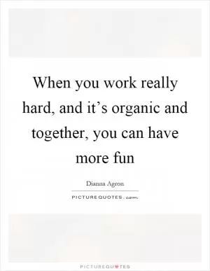 When you work really hard, and it’s organic and together, you can have more fun Picture Quote #1