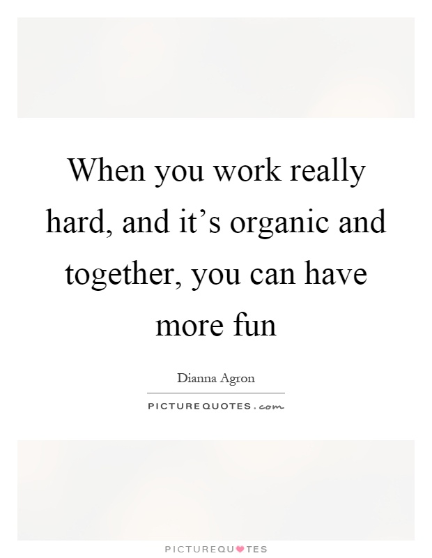 When you work really hard, and it's organic and together, you can have more fun Picture Quote #1