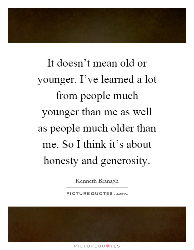It doesn't mean old or younger. I've learned a lot from people much younger than me as well as people much older than me. So I think it's about honesty and generosity Picture Quote #1