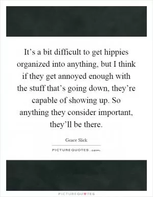 It’s a bit difficult to get hippies organized into anything, but I think if they get annoyed enough with the stuff that’s going down, they’re capable of showing up. So anything they consider important, they’ll be there Picture Quote #1