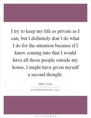 I try to keep my life as private as I can, but I definitely don’t do what I do for the attention because if I knew coming into that I would have all those people outside my house, I might have given myself a second thought Picture Quote #1