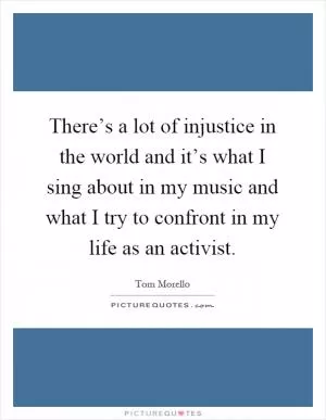 There’s a lot of injustice in the world and it’s what I sing about in my music and what I try to confront in my life as an activist Picture Quote #1