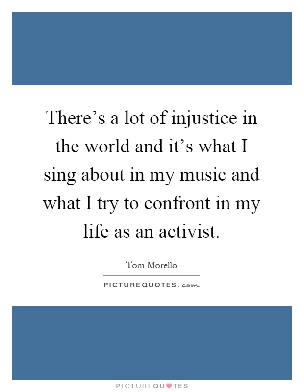 There's a lot of injustice in the world and it's what I sing about in my music and what I try to confront in my life as an activist Picture Quote #1