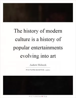 The history of modern culture is a history of popular entertainments evolving into art Picture Quote #1