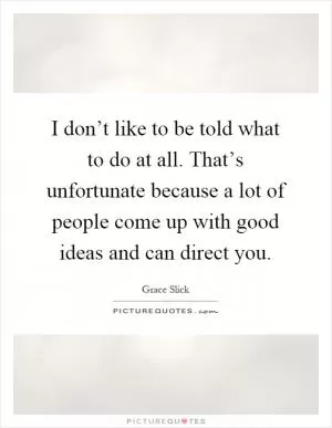 I don’t like to be told what to do at all. That’s unfortunate because a lot of people come up with good ideas and can direct you Picture Quote #1