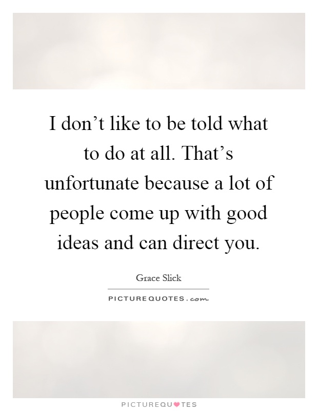 I don't like to be told what to do at all. That's unfortunate because a lot of people come up with good ideas and can direct you Picture Quote #1
