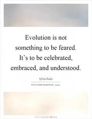 Evolution is not something to be feared. It’s to be celebrated, embraced, and understood Picture Quote #1