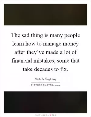 The sad thing is many people learn how to manage money after they’ve made a lot of financial mistakes, some that take decades to fix Picture Quote #1
