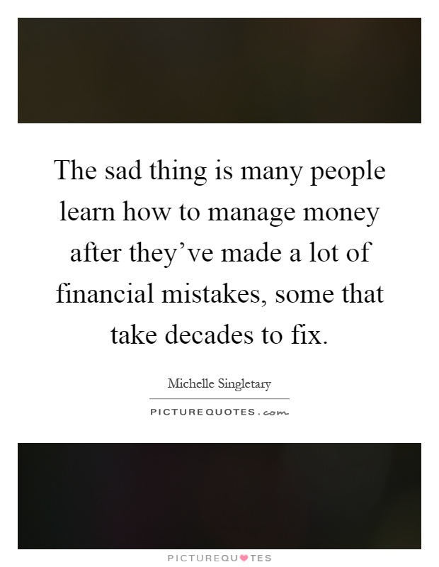 The sad thing is many people learn how to manage money after they've made a lot of financial mistakes, some that take decades to fix Picture Quote #1