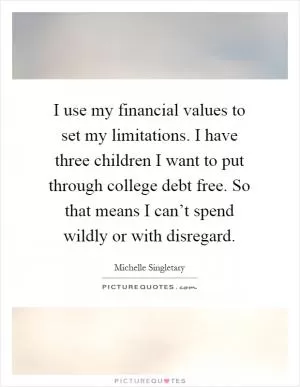 I use my financial values to set my limitations. I have three children I want to put through college debt free. So that means I can’t spend wildly or with disregard Picture Quote #1