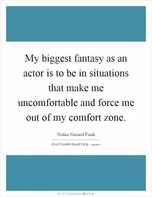 My biggest fantasy as an actor is to be in situations that make me uncomfortable and force me out of my comfort zone Picture Quote #1