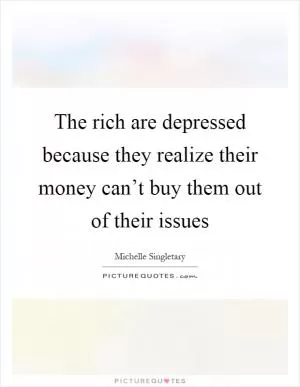 The rich are depressed because they realize their money can’t buy them out of their issues Picture Quote #1
