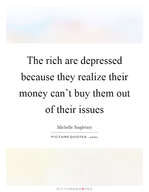 The rich are depressed because they realize their money can't buy them out of their issues Picture Quote #1