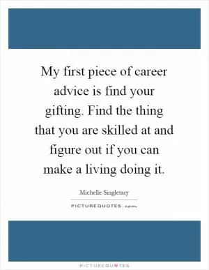 My first piece of career advice is find your gifting. Find the thing that you are skilled at and figure out if you can make a living doing it Picture Quote #1
