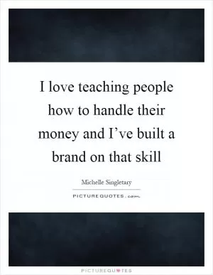 I love teaching people how to handle their money and I’ve built a brand on that skill Picture Quote #1