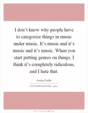 I don’t know why people have to categorize things in music under music. It’s music and it’s music and it’s music. When you start putting genres on things, I think it’s completely ridiculous, and I hate that Picture Quote #1