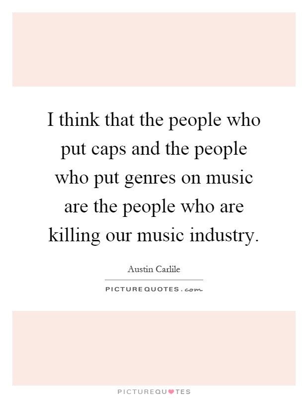 I think that the people who put caps and the people who put genres on music are the people who are killing our music industry Picture Quote #1