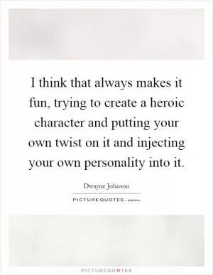 I think that always makes it fun, trying to create a heroic character and putting your own twist on it and injecting your own personality into it Picture Quote #1