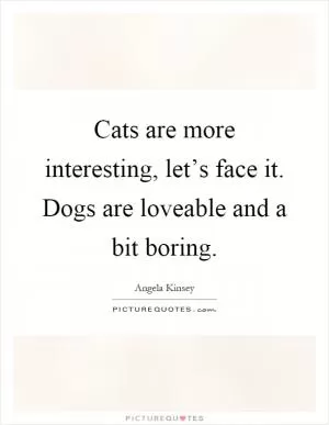 Cats are more interesting, let’s face it. Dogs are loveable and a bit boring Picture Quote #1