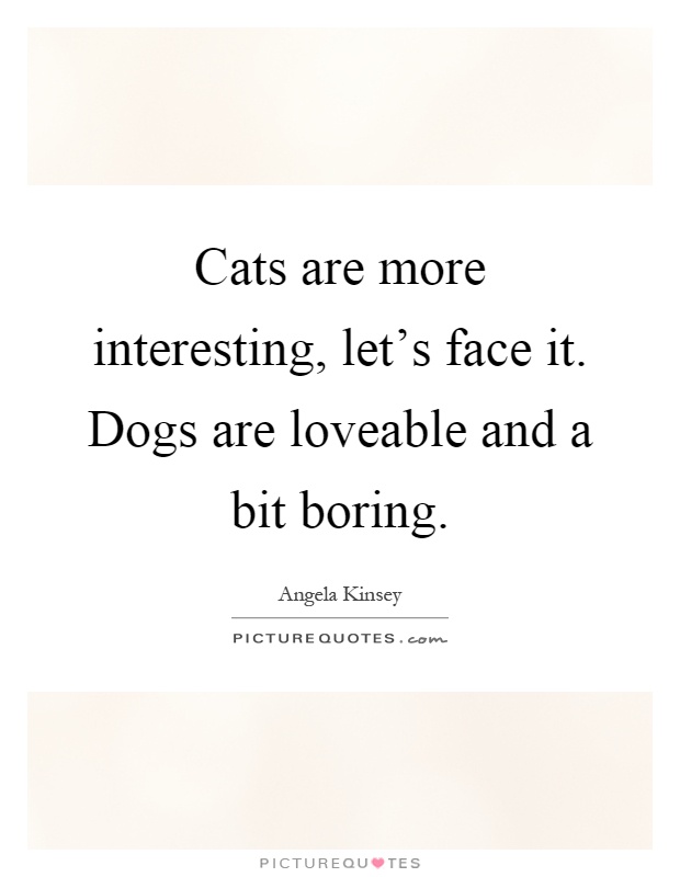 Cats are more interesting, let's face it. Dogs are loveable and a bit boring Picture Quote #1