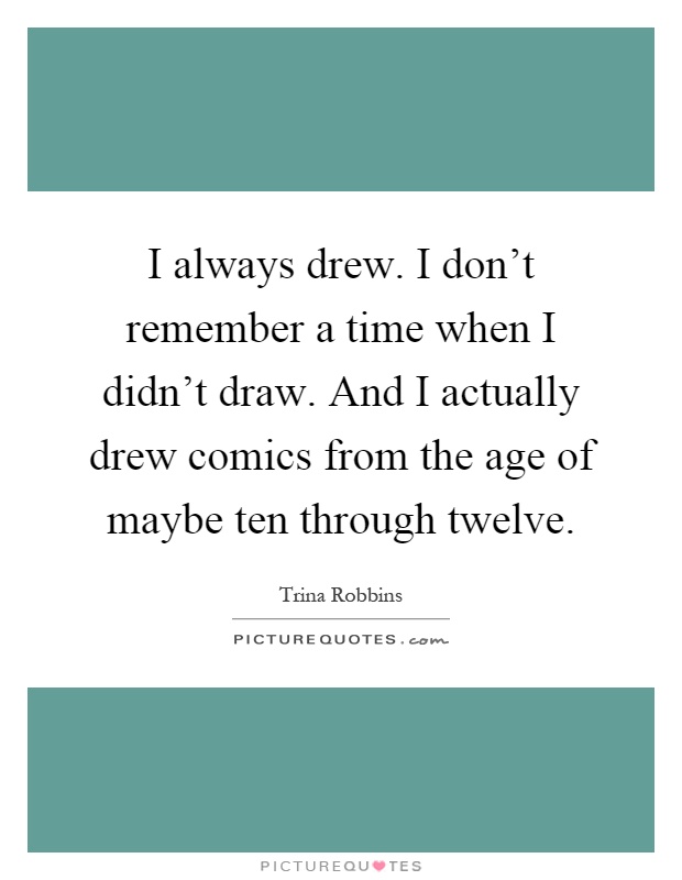 I always drew. I don't remember a time when I didn't draw. And I actually drew comics from the age of maybe ten through twelve Picture Quote #1