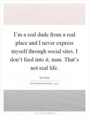 I’m a real dude from a real place and I never express myself through social sites. I don’t feed into it, man. That’s not real life Picture Quote #1