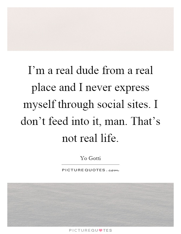 I'm a real dude from a real place and I never express myself through social sites. I don't feed into it, man. That's not real life Picture Quote #1