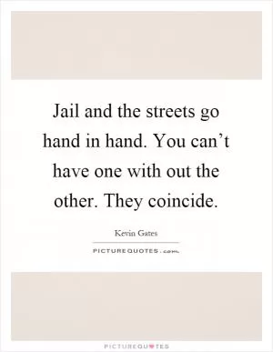 Jail and the streets go hand in hand. You can’t have one with out the other. They coincide Picture Quote #1