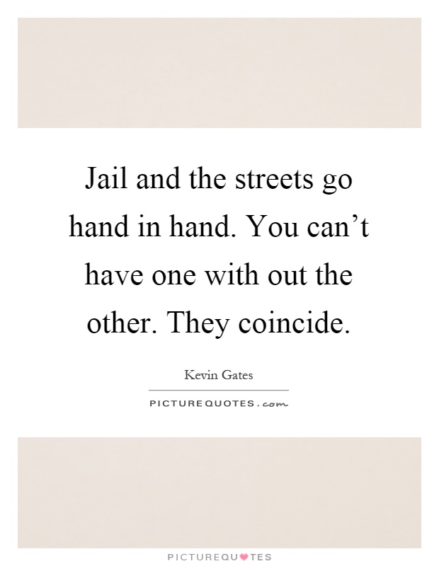 Jail and the streets go hand in hand. You can't have one with out the other. They coincide Picture Quote #1