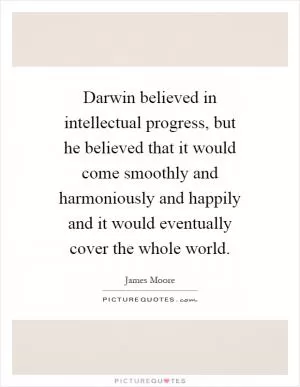 Darwin believed in intellectual progress, but he believed that it would come smoothly and harmoniously and happily and it would eventually cover the whole world Picture Quote #1