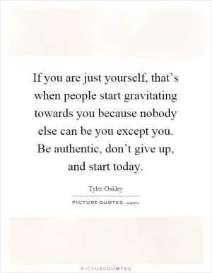 If you are just yourself, that’s when people start gravitating towards you because nobody else can be you except you. Be authentic, don’t give up, and start today Picture Quote #1