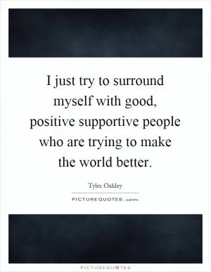 I just try to surround myself with good, positive supportive people who are trying to make the world better Picture Quote #1