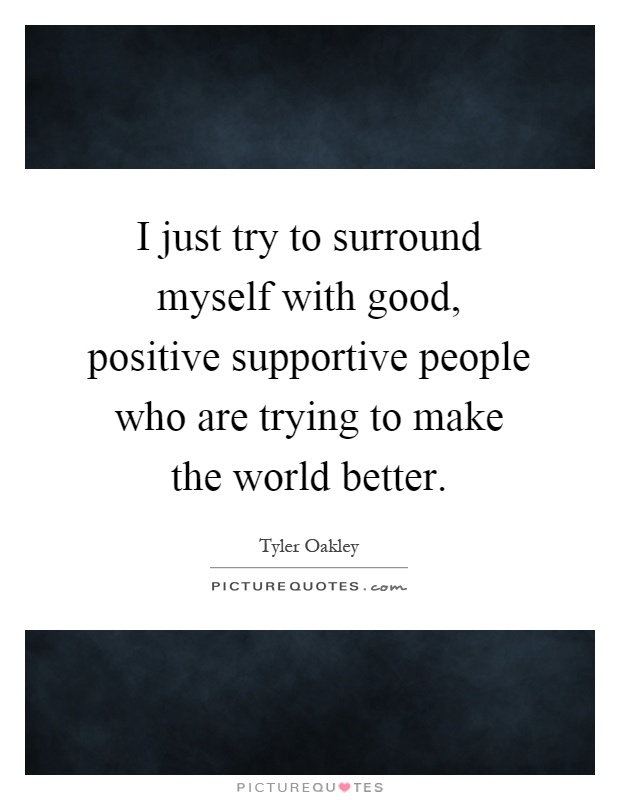 I just try to surround myself with good, positive supportive people who are trying to make the world better Picture Quote #1